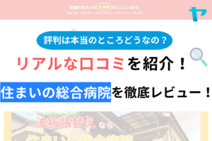 【2024年最新】住まいの総合病院の評判・口コミを徹底レビュー！