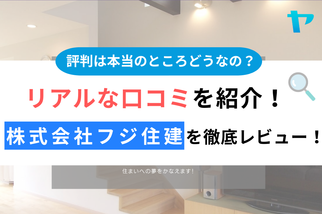 株式会社フジ住建のリアルの口コミ・評判について徹底レビュー！【24年最新】